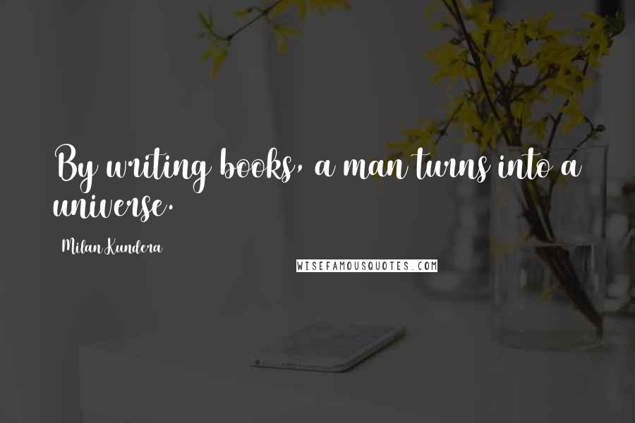 Milan Kundera Quotes: By writing books, a man turns into a universe.