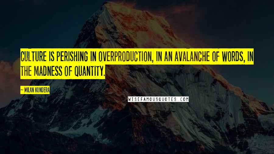 Milan Kundera Quotes: Culture is perishing in overproduction, in an avalanche of words, in the madness of quantity.