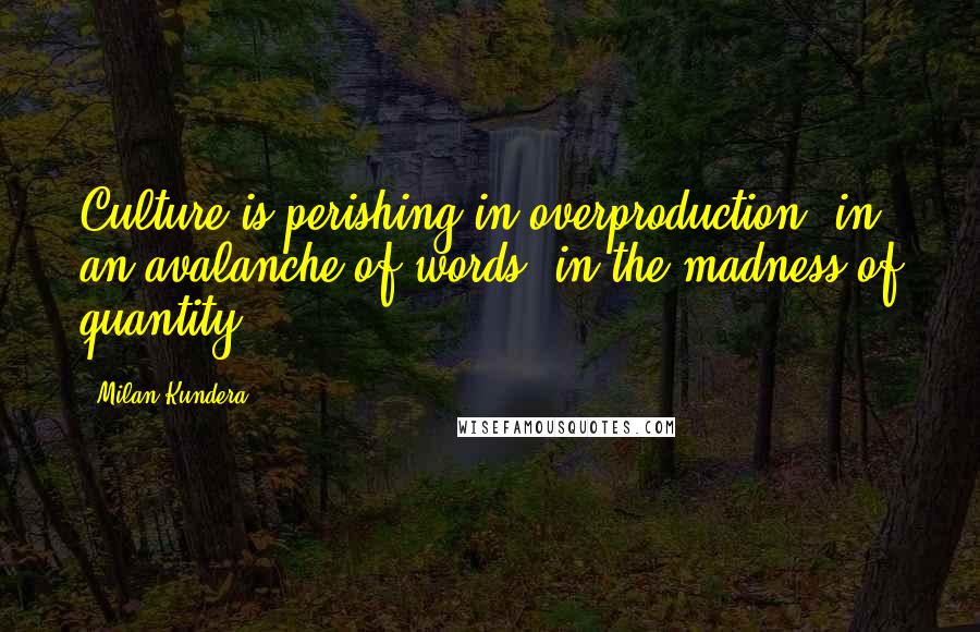 Milan Kundera Quotes: Culture is perishing in overproduction, in an avalanche of words, in the madness of quantity.