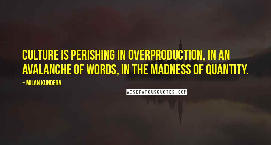 Milan Kundera Quotes: Culture is perishing in overproduction, in an avalanche of words, in the madness of quantity.