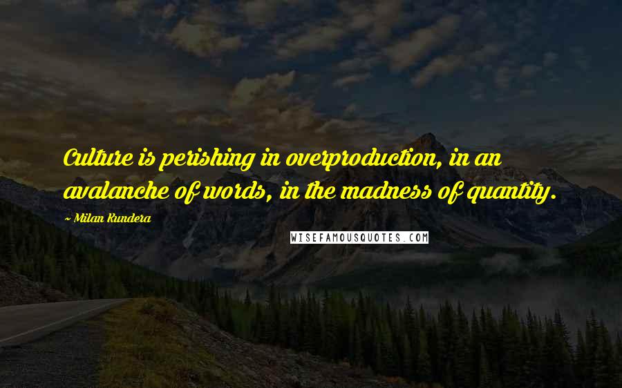 Milan Kundera Quotes: Culture is perishing in overproduction, in an avalanche of words, in the madness of quantity.