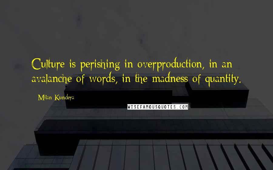 Milan Kundera Quotes: Culture is perishing in overproduction, in an avalanche of words, in the madness of quantity.