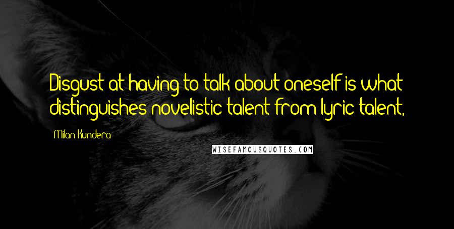 Milan Kundera Quotes: Disgust at having to talk about oneself is what distinguishes novelistic talent from lyric talent,