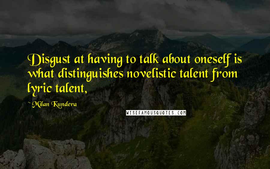 Milan Kundera Quotes: Disgust at having to talk about oneself is what distinguishes novelistic talent from lyric talent,