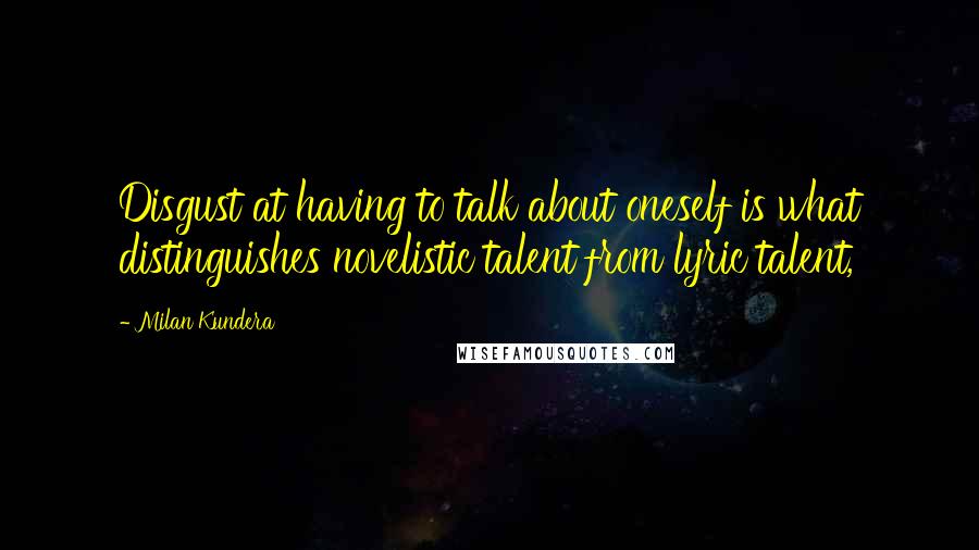 Milan Kundera Quotes: Disgust at having to talk about oneself is what distinguishes novelistic talent from lyric talent,