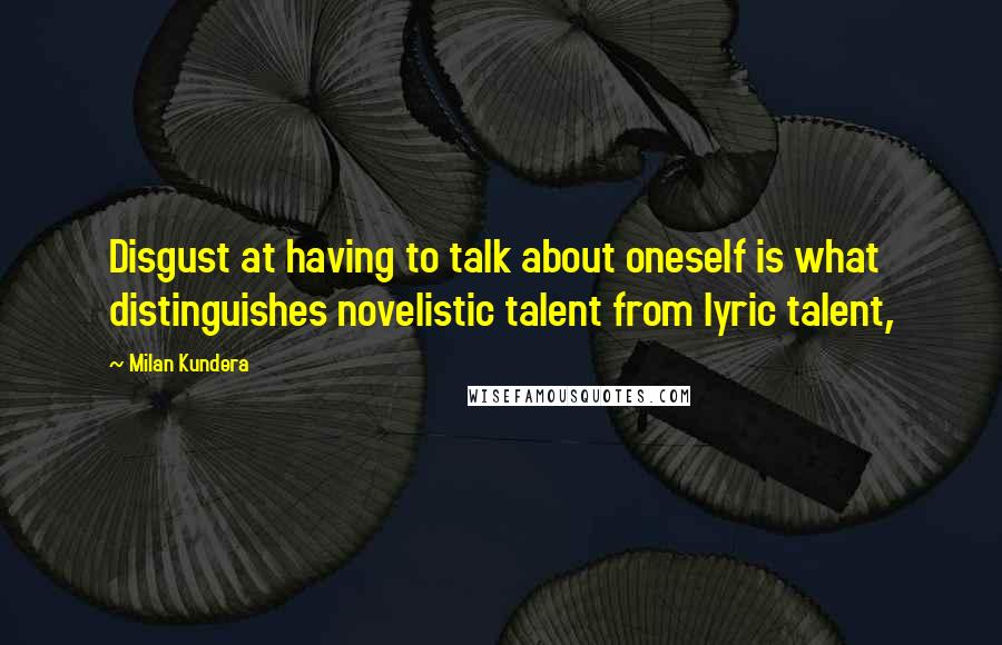 Milan Kundera Quotes: Disgust at having to talk about oneself is what distinguishes novelistic talent from lyric talent,