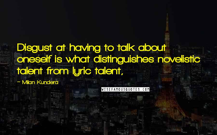 Milan Kundera Quotes: Disgust at having to talk about oneself is what distinguishes novelistic talent from lyric talent,