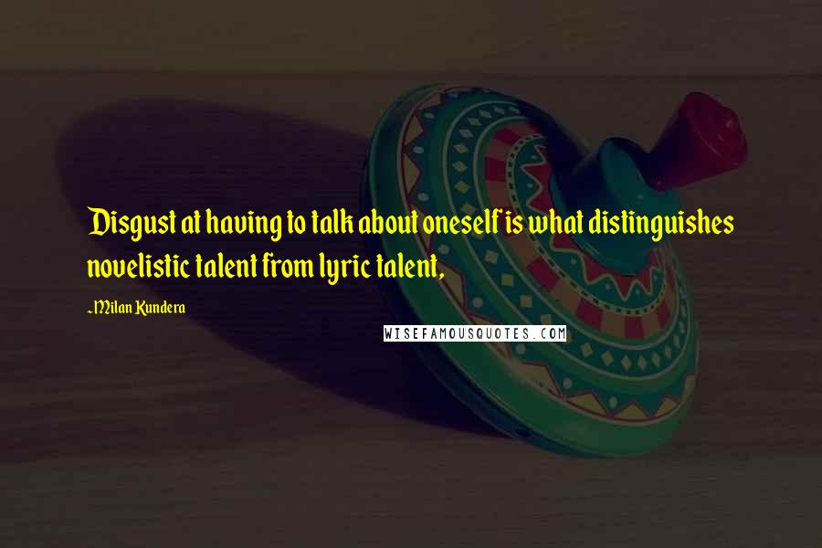 Milan Kundera Quotes: Disgust at having to talk about oneself is what distinguishes novelistic talent from lyric talent,