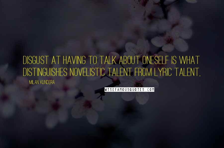 Milan Kundera Quotes: Disgust at having to talk about oneself is what distinguishes novelistic talent from lyric talent,