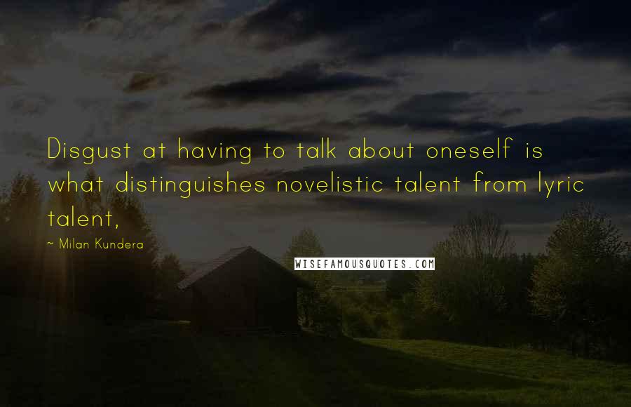 Milan Kundera Quotes: Disgust at having to talk about oneself is what distinguishes novelistic talent from lyric talent,