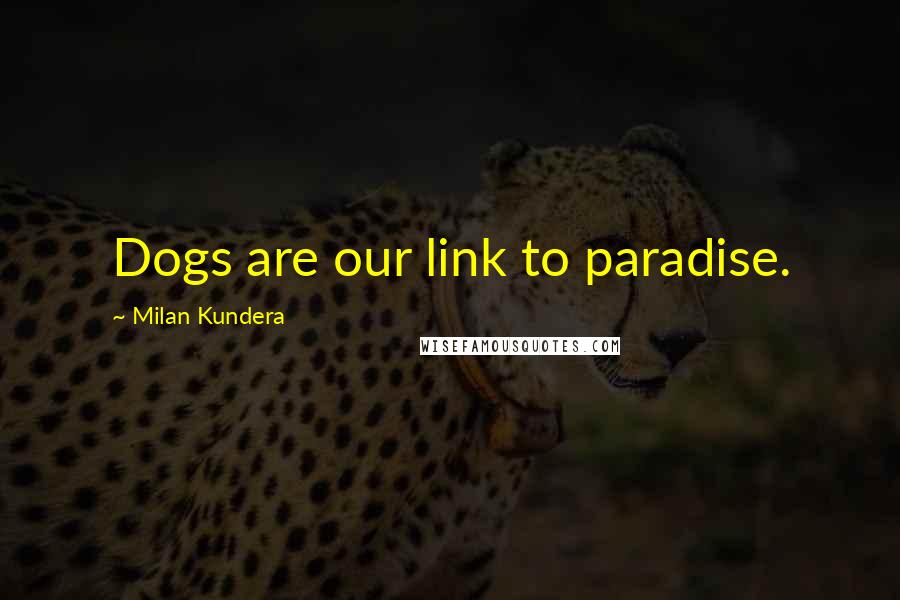 Milan Kundera Quotes: Dogs are our link to paradise.