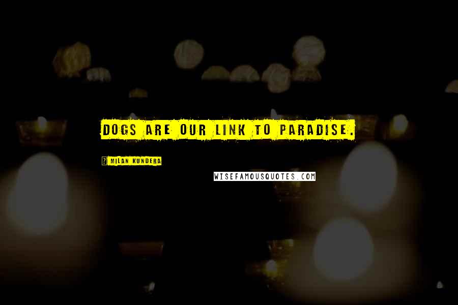 Milan Kundera Quotes: Dogs are our link to paradise.