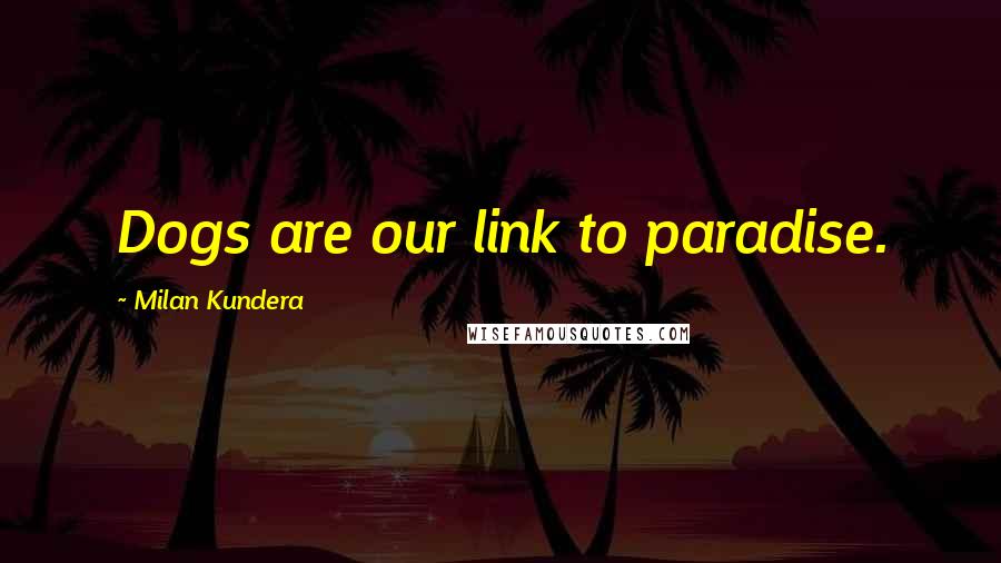 Milan Kundera Quotes: Dogs are our link to paradise.