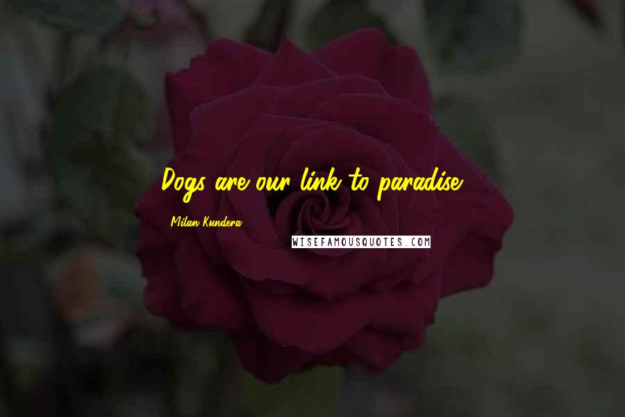 Milan Kundera Quotes: Dogs are our link to paradise.