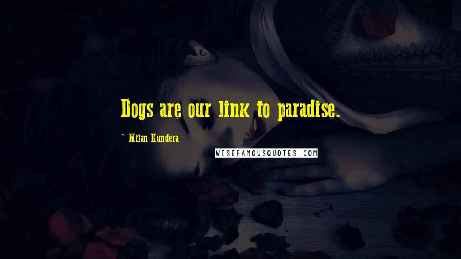 Milan Kundera Quotes: Dogs are our link to paradise.