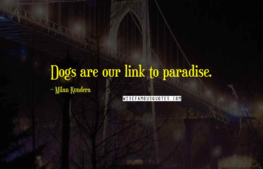 Milan Kundera Quotes: Dogs are our link to paradise.