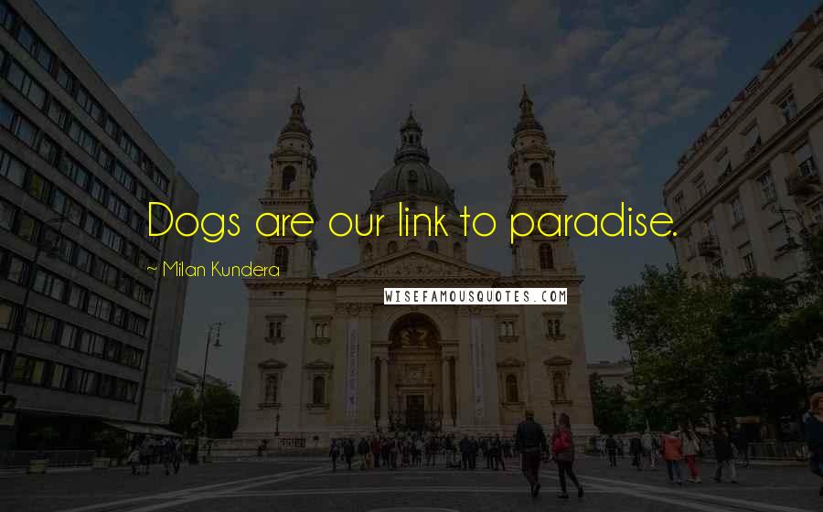 Milan Kundera Quotes: Dogs are our link to paradise.