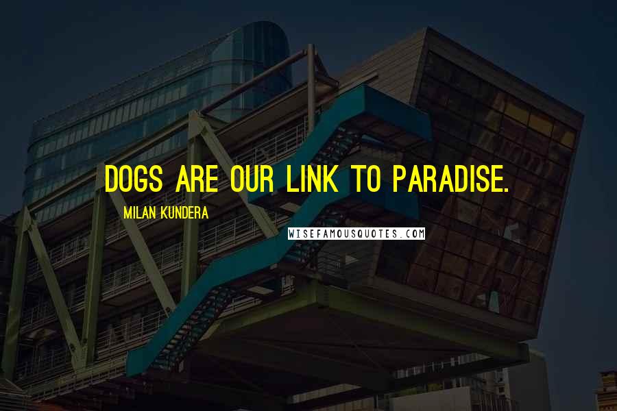 Milan Kundera Quotes: Dogs are our link to paradise.