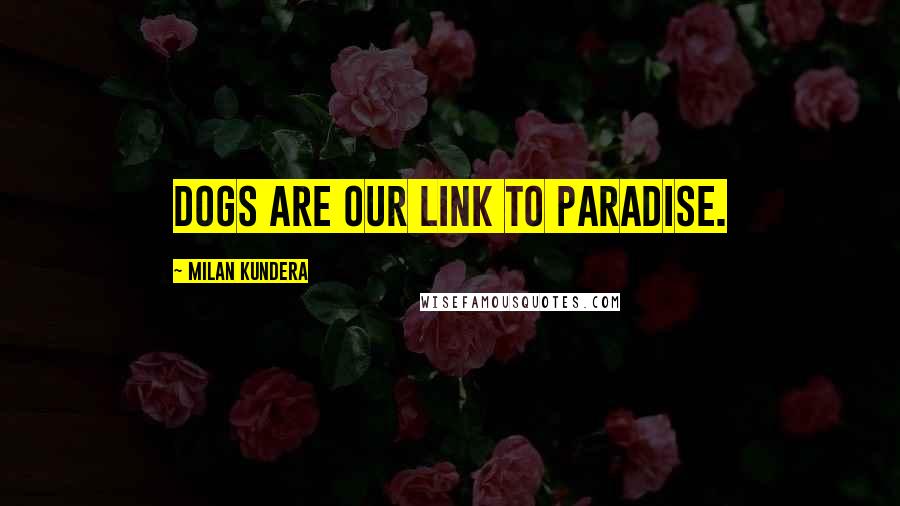 Milan Kundera Quotes: Dogs are our link to paradise.