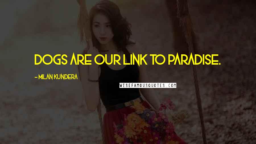 Milan Kundera Quotes: Dogs are our link to paradise.