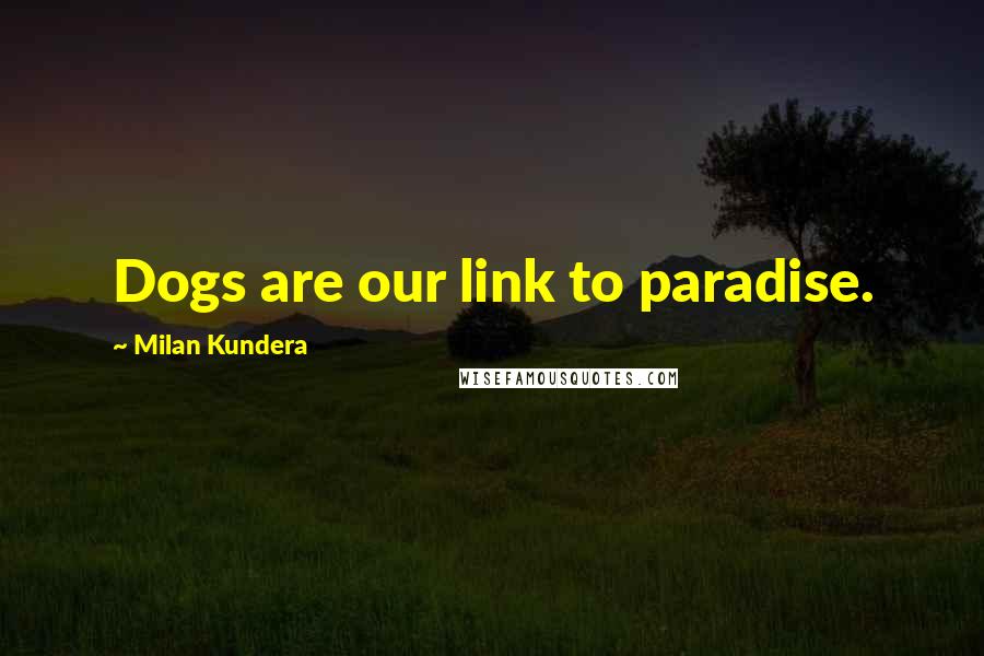Milan Kundera Quotes: Dogs are our link to paradise.