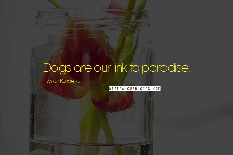 Milan Kundera Quotes: Dogs are our link to paradise.