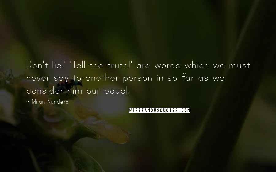 Milan Kundera Quotes: Don't lie!' 'Tell the truth!' are words which we must never say to another person in so far as we consider him our equal.