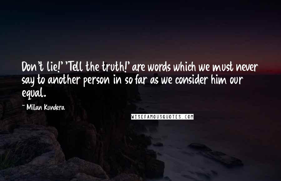 Milan Kundera Quotes: Don't lie!' 'Tell the truth!' are words which we must never say to another person in so far as we consider him our equal.