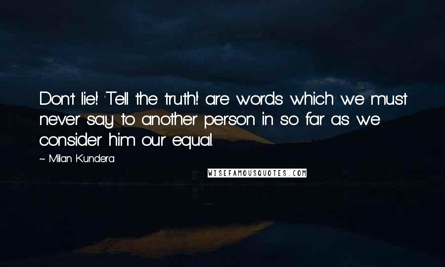 Milan Kundera Quotes: Don't lie!' 'Tell the truth!' are words which we must never say to another person in so far as we consider him our equal.