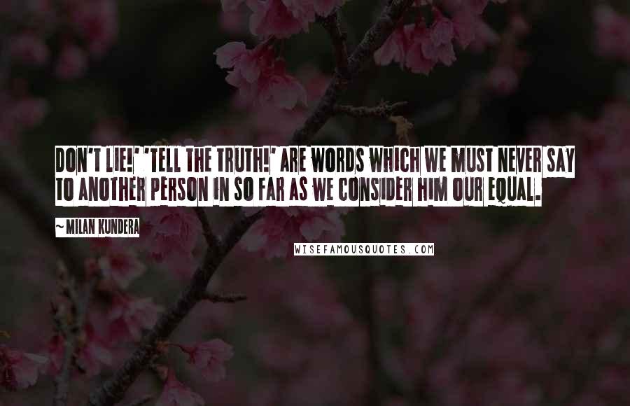 Milan Kundera Quotes: Don't lie!' 'Tell the truth!' are words which we must never say to another person in so far as we consider him our equal.