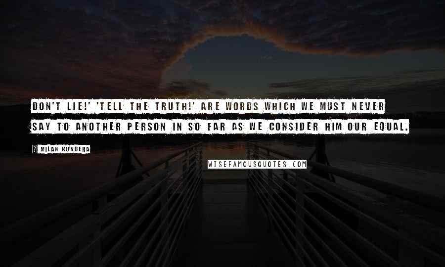 Milan Kundera Quotes: Don't lie!' 'Tell the truth!' are words which we must never say to another person in so far as we consider him our equal.