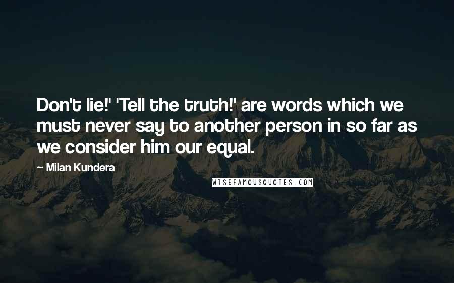 Milan Kundera Quotes: Don't lie!' 'Tell the truth!' are words which we must never say to another person in so far as we consider him our equal.