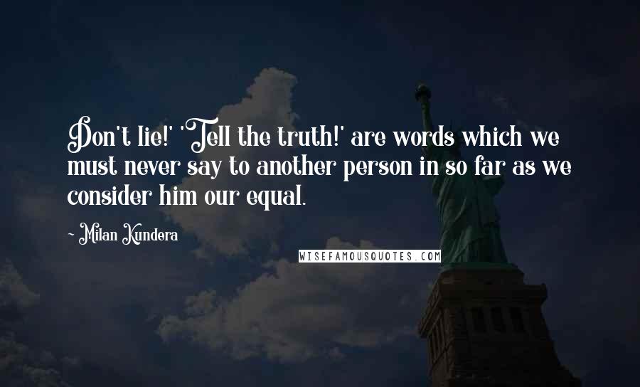 Milan Kundera Quotes: Don't lie!' 'Tell the truth!' are words which we must never say to another person in so far as we consider him our equal.