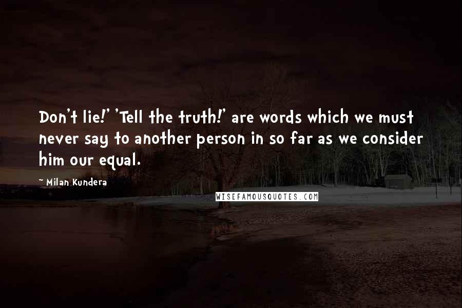 Milan Kundera Quotes: Don't lie!' 'Tell the truth!' are words which we must never say to another person in so far as we consider him our equal.