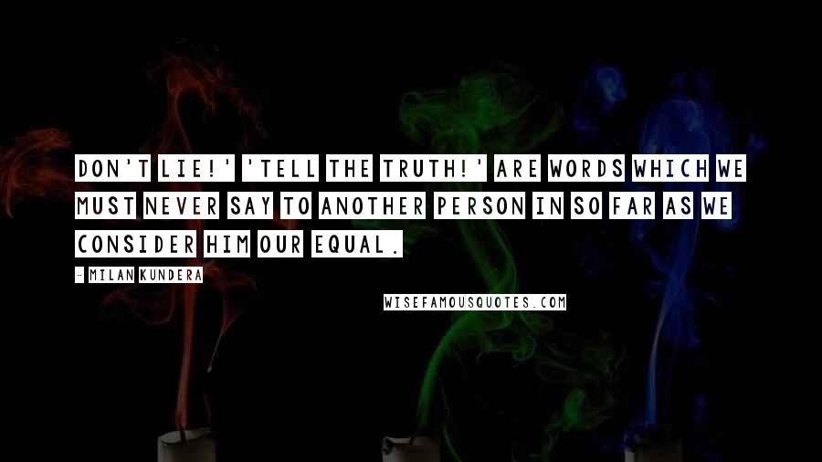 Milan Kundera Quotes: Don't lie!' 'Tell the truth!' are words which we must never say to another person in so far as we consider him our equal.