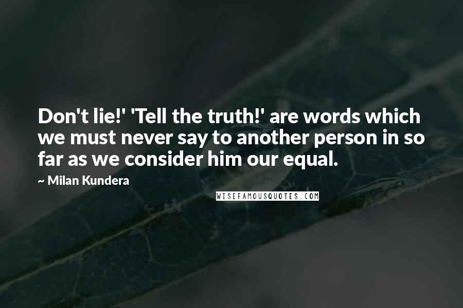 Milan Kundera Quotes: Don't lie!' 'Tell the truth!' are words which we must never say to another person in so far as we consider him our equal.