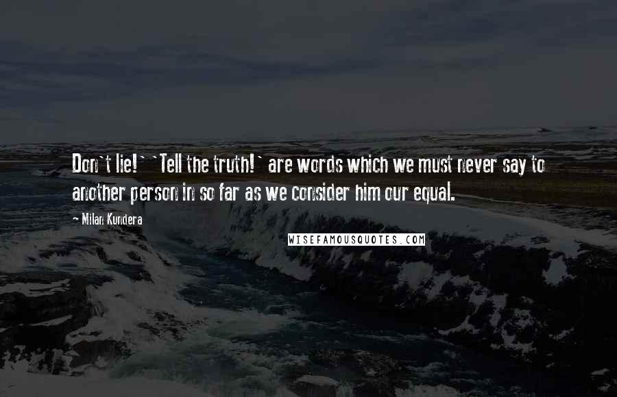 Milan Kundera Quotes: Don't lie!' 'Tell the truth!' are words which we must never say to another person in so far as we consider him our equal.