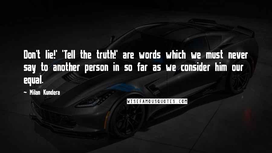 Milan Kundera Quotes: Don't lie!' 'Tell the truth!' are words which we must never say to another person in so far as we consider him our equal.