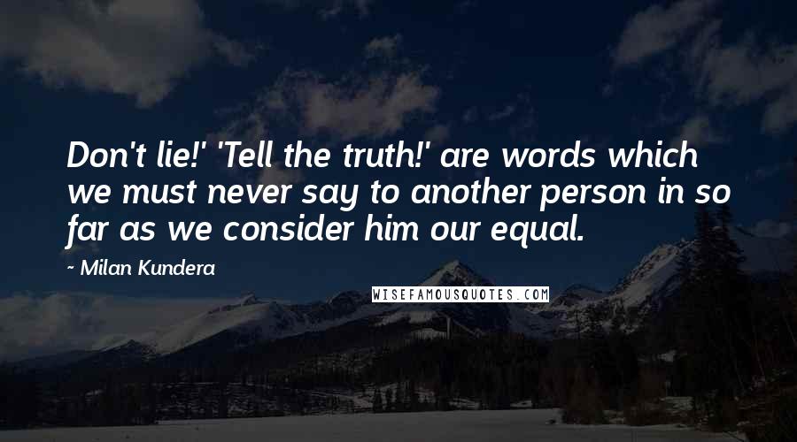 Milan Kundera Quotes: Don't lie!' 'Tell the truth!' are words which we must never say to another person in so far as we consider him our equal.