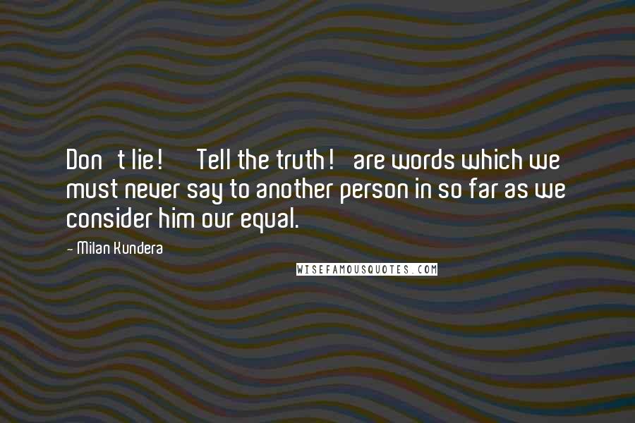 Milan Kundera Quotes: Don't lie!' 'Tell the truth!' are words which we must never say to another person in so far as we consider him our equal.