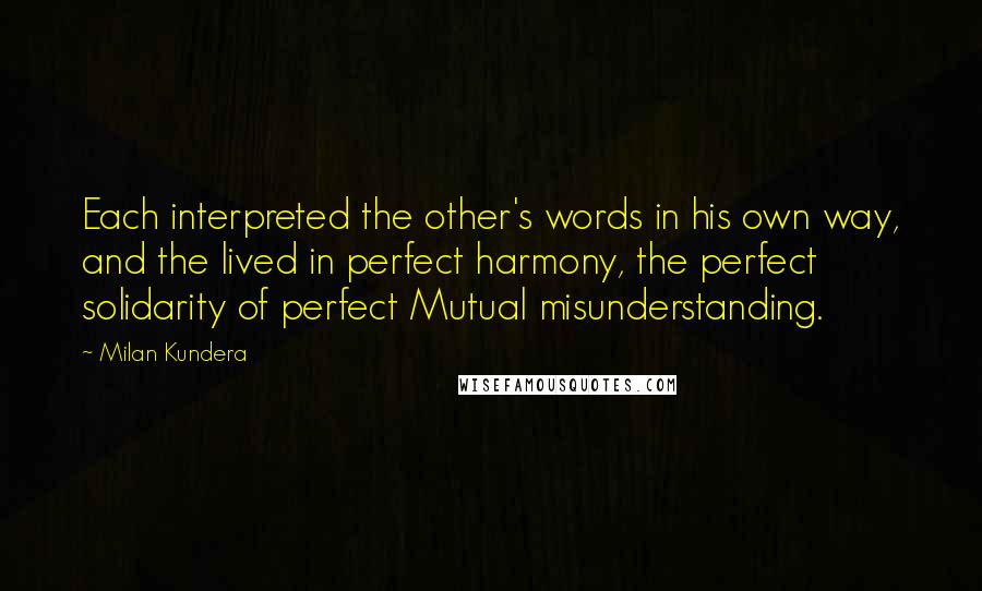 Milan Kundera Quotes: Each interpreted the other's words in his own way, and the lived in perfect harmony, the perfect solidarity of perfect Mutual misunderstanding.