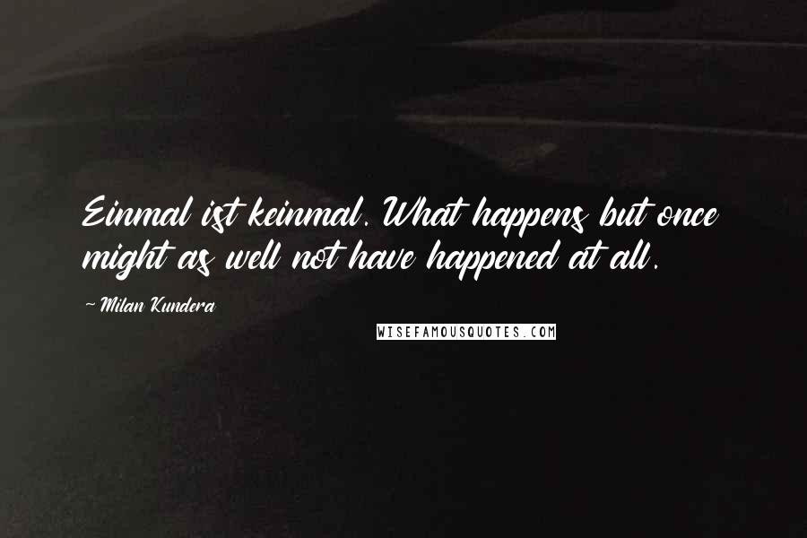 Milan Kundera Quotes: Einmal ist keinmal. What happens but once might as well not have happened at all.