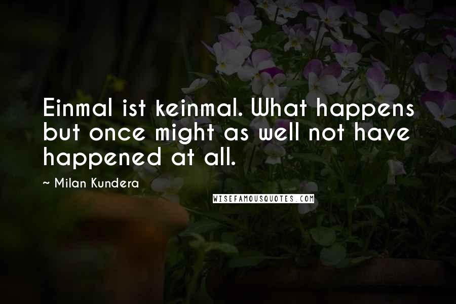 Milan Kundera Quotes: Einmal ist keinmal. What happens but once might as well not have happened at all.