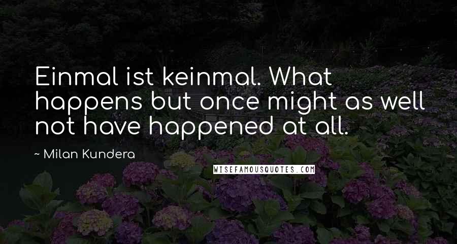 Milan Kundera Quotes: Einmal ist keinmal. What happens but once might as well not have happened at all.