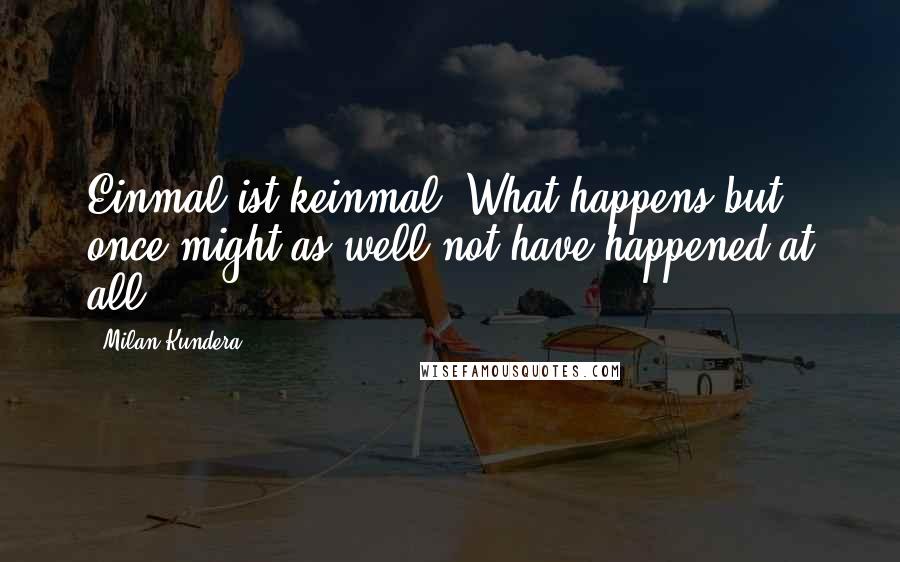 Milan Kundera Quotes: Einmal ist keinmal. What happens but once might as well not have happened at all.