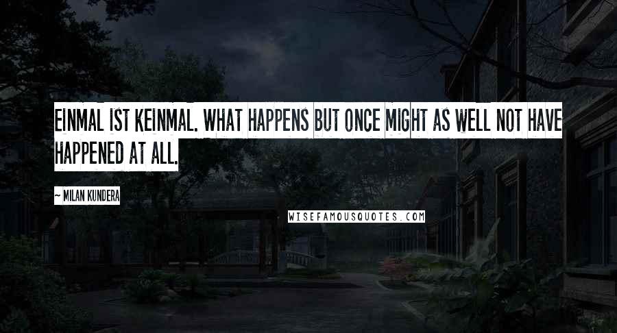Milan Kundera Quotes: Einmal ist keinmal. What happens but once might as well not have happened at all.