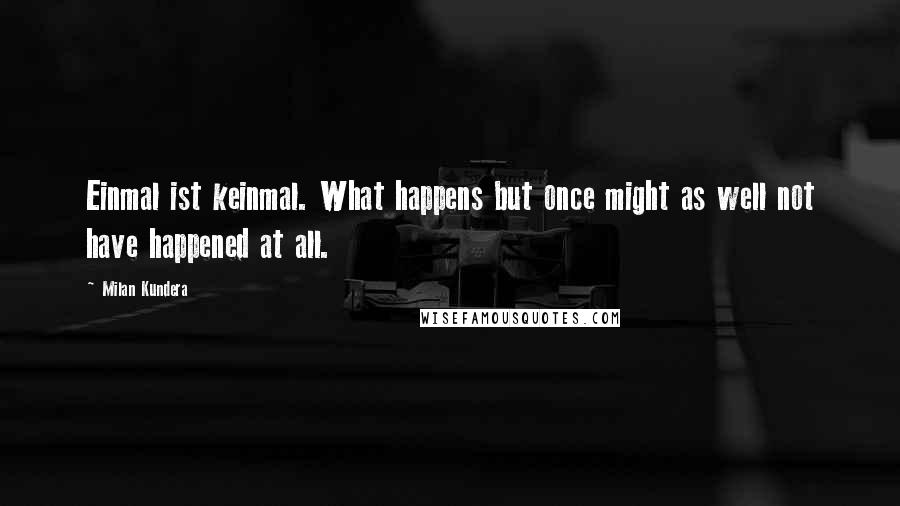 Milan Kundera Quotes: Einmal ist keinmal. What happens but once might as well not have happened at all.