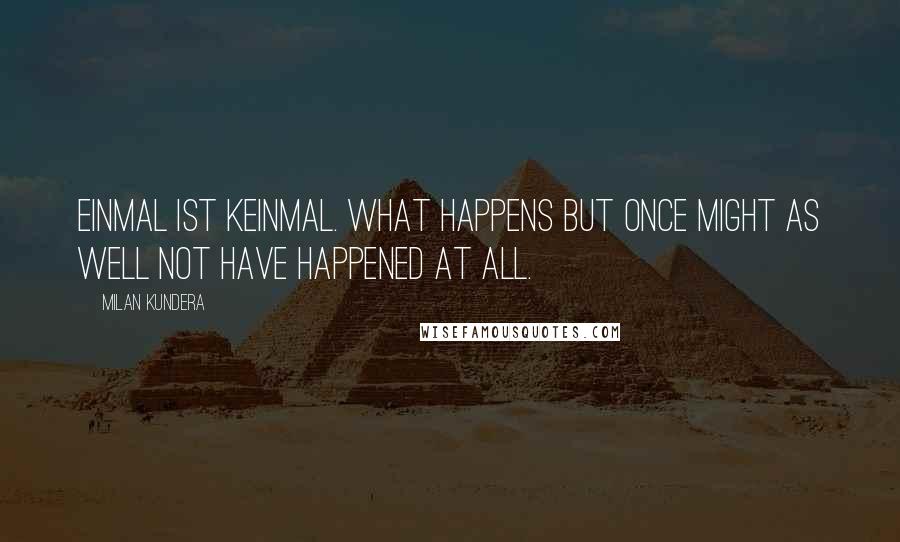 Milan Kundera Quotes: Einmal ist keinmal. What happens but once might as well not have happened at all.