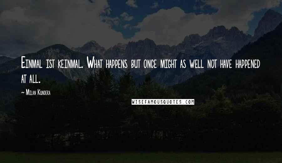 Milan Kundera Quotes: Einmal ist keinmal. What happens but once might as well not have happened at all.