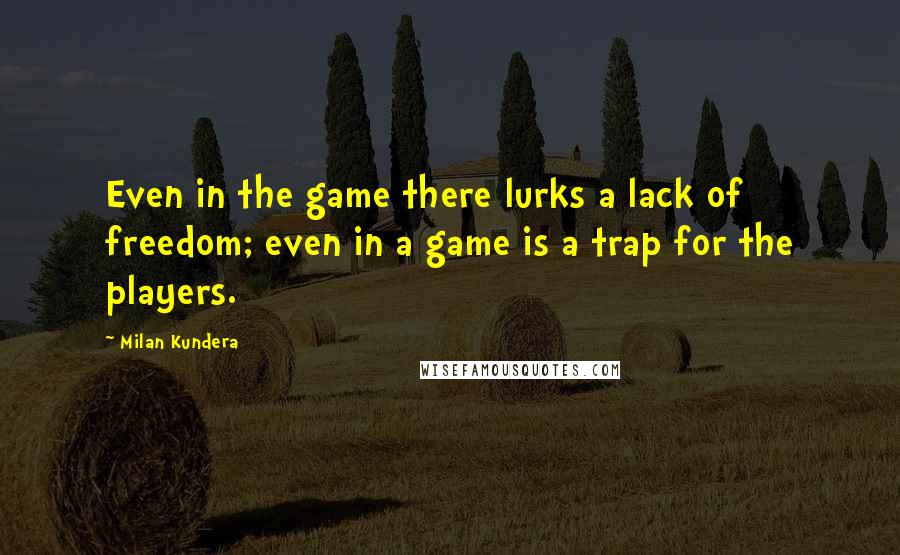 Milan Kundera Quotes: Even in the game there lurks a lack of freedom; even in a game is a trap for the players.